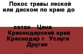 Покос травы леской или диском по краю до 20 соток › Цена ­ 50 - Краснодарский край, Краснодар г. Услуги » Другие   